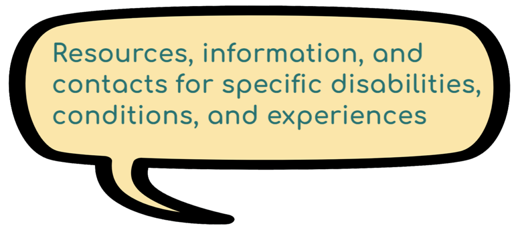 Resources, information, and contacts for specific disabilities, conditions, and experiences